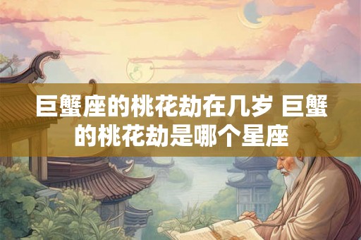巨蟹座的桃花劫在几岁 巨蟹的桃花劫是哪个星座