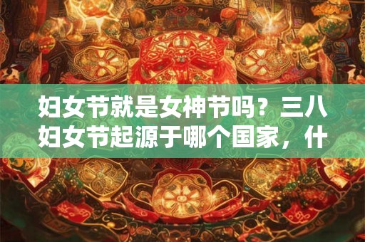 妇女节就是女神节吗？三八妇女节起源于哪个国家，什么时候？
