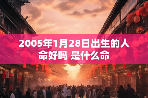 2005年1月28日出生的人命好吗 是什么命 2005年1月28日出生的人命好吗 是什么命