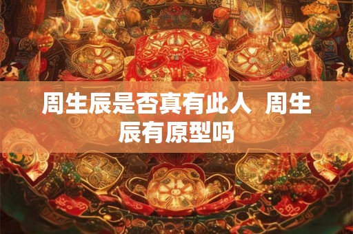 周生辰是否真有此人  周生辰有原型吗