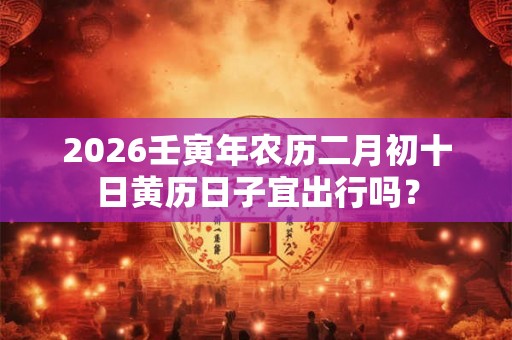 2026壬寅年农历二月初十日黄历日子宜出行吗？