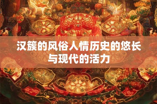 汉簇的风俗人情历史的悠长与现代的活力