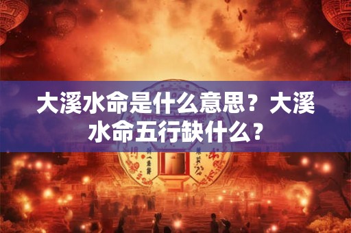 大溪水命是什么意思?大溪水命五行缺什么? 大溪水命是什么意思?大溪水命五行缺什么?