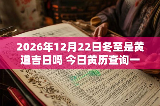 2026年12月22日冬至是黄道吉日吗 今日黄历查询一览 2026年12月22日冬至是黄道吉日吗 今日黄历查询一览