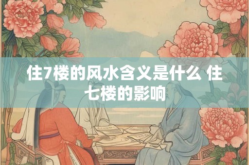 住7楼的风水含义是什么 住七楼的影响