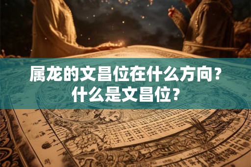 属龙的文昌位在什么方向？什么是文昌位？
