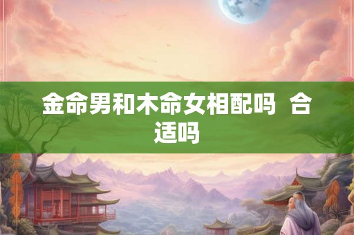 金命男和木命女相配吗  合适吗
