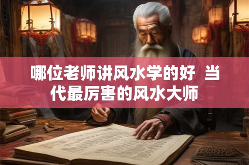 哪位老师讲风水学的好  当代最厉害的风水大师