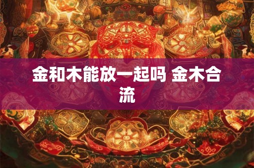 金和木能放一起吗 金木合流