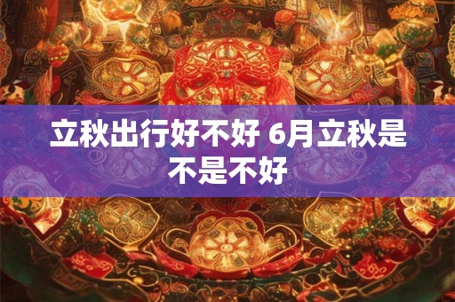 立秋出行好不好 6月立秋是不是不好