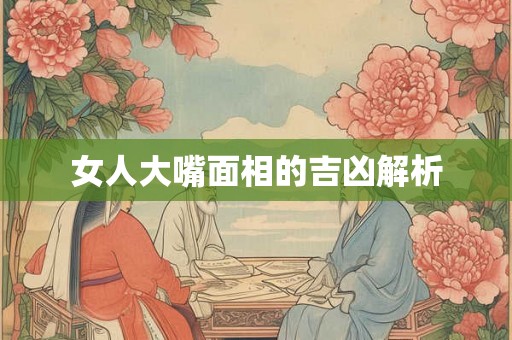 女人大嘴面相的吉凶解析 女人大嘴面相的吉凶解析