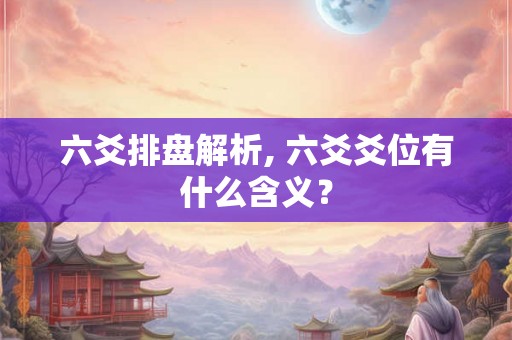 六爻排盘解析, 六爻爻位有什么含义? 六爻排盘解析, 六爻爻位有什么含义?