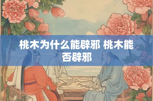桃木为什么能辟邪 桃木能否辟邪