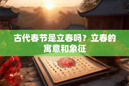 古代春节是立春吗？立春的寓意和象征