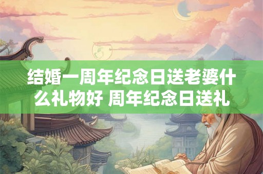 结婚一周年纪念日送老婆什么礼物好 周年纪念日送礼推荐