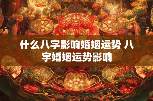 什么八字影响婚姻运势 八字婚姻运势影响