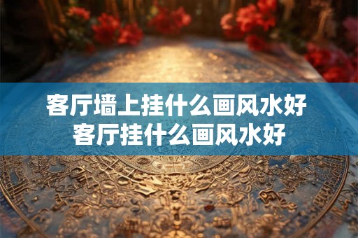 客厅墙上挂什么画风水好 客厅挂什么画风水好 客厅墙上挂什么画风水好 客厅挂什么画风水好