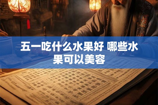 五一吃什么水果好 哪些水果可以美容
