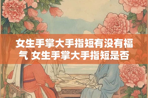 女生手掌大手指短有没有福气 女生手掌大手指短是否吉兆