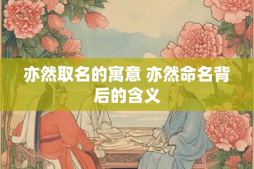 亦然取名的寓意 亦然命名背后的含义