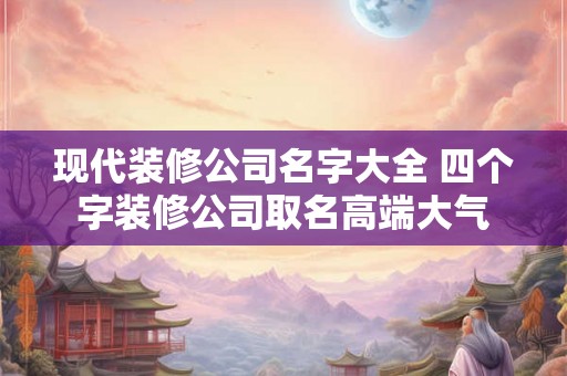现代装修公司名字大全 四个字装修公司取名高端大气 现代装修公司名字大全 四个字装修公司取名高端大气