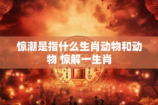 惊潮是指什么生肖动物和动物 惊解一生肖 惊潮是指什么生肖动物和动物 惊解一生肖