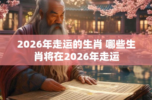 2026年走运的生肖 哪些生肖将在2026年走运