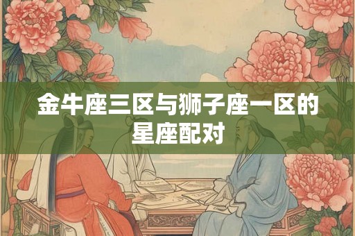 金牛座三区与狮子座一区的星座配对