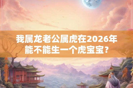 我属龙老公属虎在2026年能不能生一个虎宝宝？