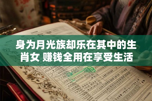 身为月光族却乐在其中的生肖女 赚钱全用在享受生活