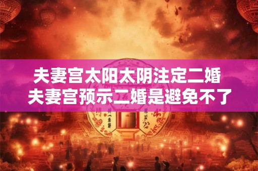 夫妻宫太阳太阴注定二婚 夫妻宫预示二婚是避免不了的吗