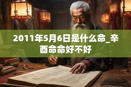 2011年5月6日是什么命_辛酉命命好不好