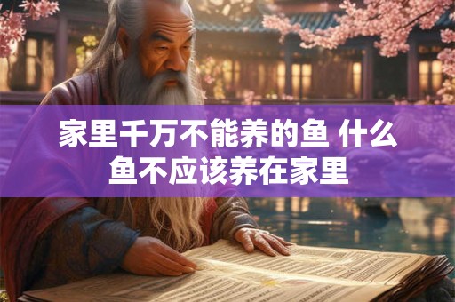 家里千万不能养的鱼 什么鱼不应该养在家里