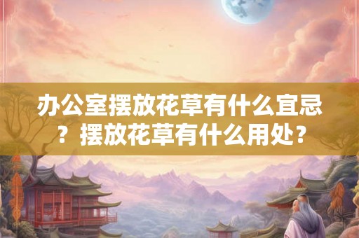 办公室摆放花草有什么宜忌？摆放花草有什么用处？