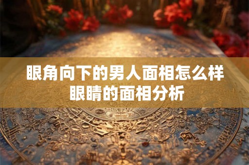眼角向下的男人面相怎么样 眼睛的面相分析
