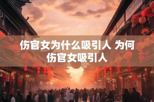 伤官女为什么吸引人 为何伤官女吸引人