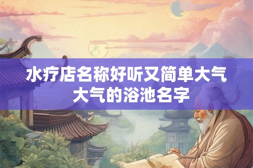 水疗店名称好听又简单大气 大气的浴池名字 水疗店名称好听又简单大气 大气的浴池名字