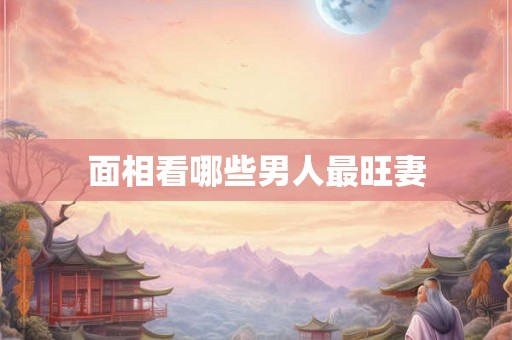 面相看哪些男人最旺妻