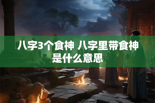 八字3个食神 八字里带食神是什么意思
