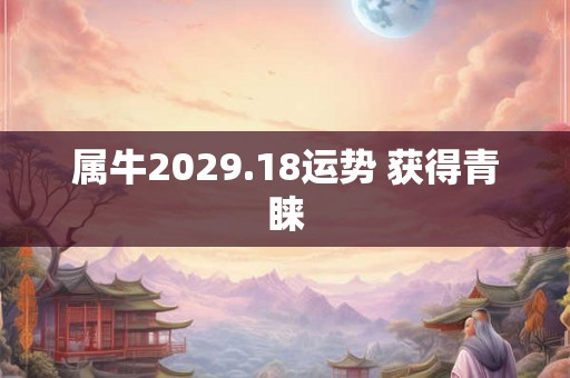 属牛2029.18运势 获得青睐 属牛2029.18运势 获得青睐