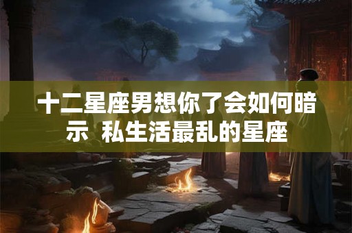 十二星座男想你了会如何暗示  私生活最乱的星座