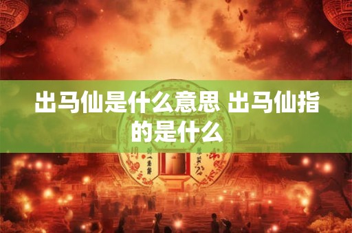 出马仙是什么意思 出马仙指的是什么