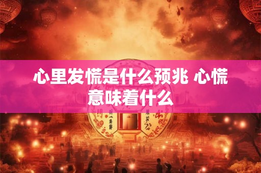 心里发慌是什么预兆 心慌意味着什么