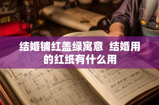 结婚铺红盖绿寓意  结婚用的红纸有什么用