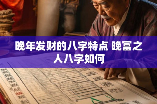 晚年发财的八字特点 晚富之人八字如何