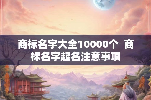 商标名字大全10000个  商标名字起名注意事项
