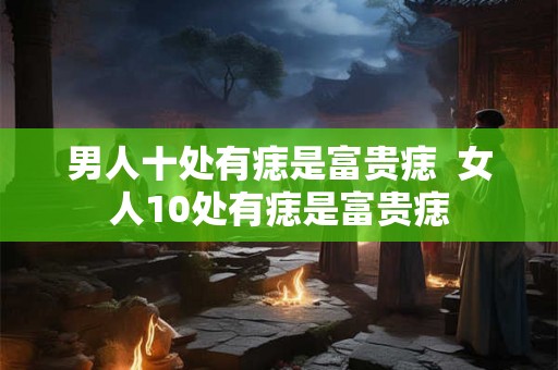 男人十处有痣是富贵痣  女人10处有痣是富贵痣