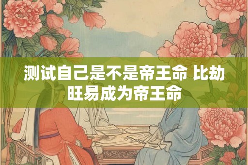测试自己是不是帝王命 比劫旺易成为帝王命
