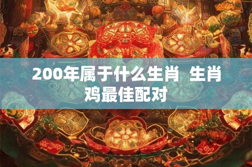 200年属于什么生肖  生肖鸡最佳配对