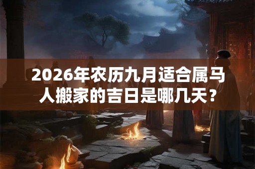 2026年农历九月适合属马人搬家的吉日是哪几天？